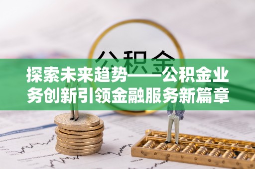 梅山探索未来趋势——公积金业务创新引领金融服务新篇章