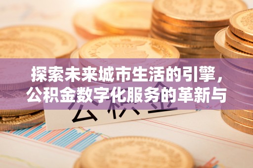 梅山探索未来城市生活的引擎，公积金数字化服务的革新与实践