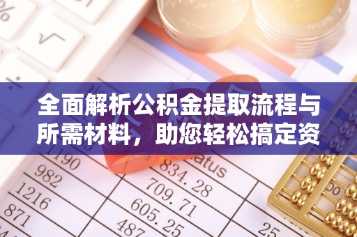 梅山全面解析公积金提取流程与所需材料，助您轻松搞定资金提取