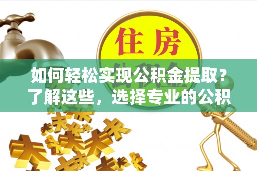梅山如何轻松实现公积金提取？了解这些，选择专业的公积金提取代办服务