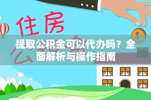 梅山提取公积金可以代办吗？全面解析与操作指南
