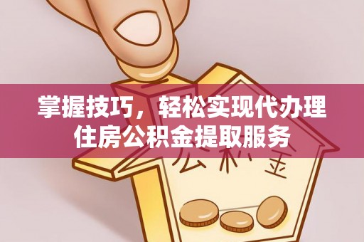 梅山掌握技巧，轻松实现代办理住房公积金提取服务
