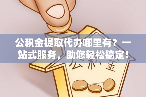 梅山公积金提取代办哪里有？一站式服务，助您轻松搞定！