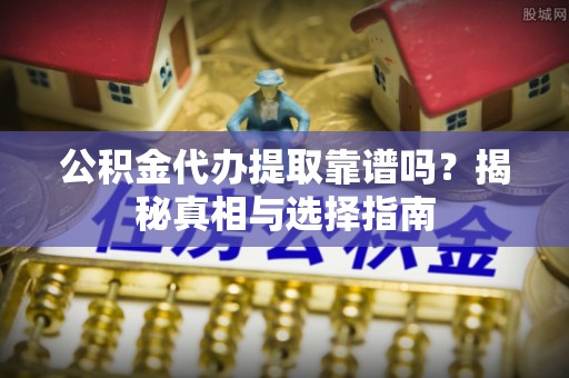 梅山公积金代办提取靠谱吗？揭秘真相与选择指南