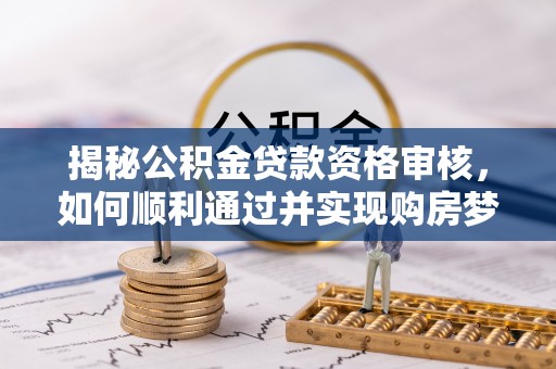 梅山揭秘公积金贷款资格审核，如何顺利通过并实现购房梦想