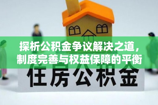 梅山探析公积金争议解决之道，制度完善与权益保障的平衡点
