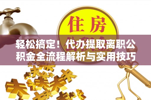 梅山轻松搞定！代办提取离职公积金全流程解析与实用技巧