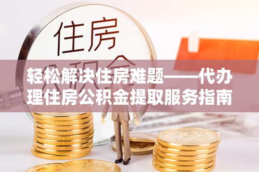 梅山轻松解决住房难题——代办理住房公积金提取服务指南