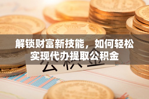 梅山解锁财富新技能，如何轻松实现代办提取公积金