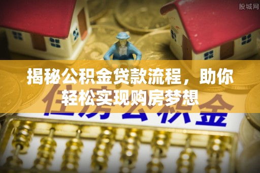 梅山揭秘公积金贷款流程，助你轻松实现购房梦想
