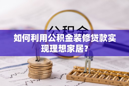 梅山如何利用公积金装修贷款实现理想家居？