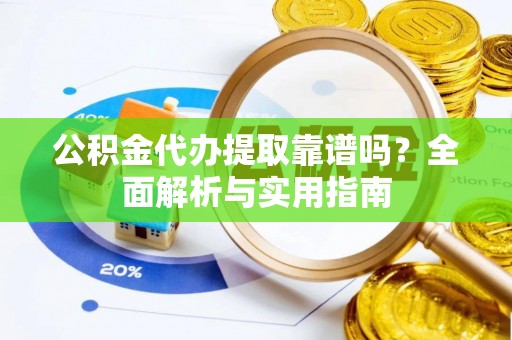 梅山公积金代办提取靠谱吗？全面解析与实用指南