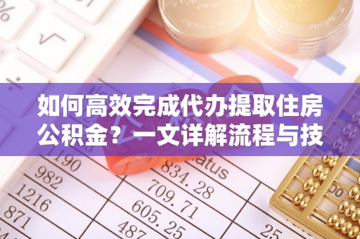 梅山如何高效完成代办提取住房公积金？一文详解流程与技巧