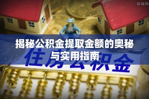 梅山揭秘公积金提取金额的奥秘与实用指南
