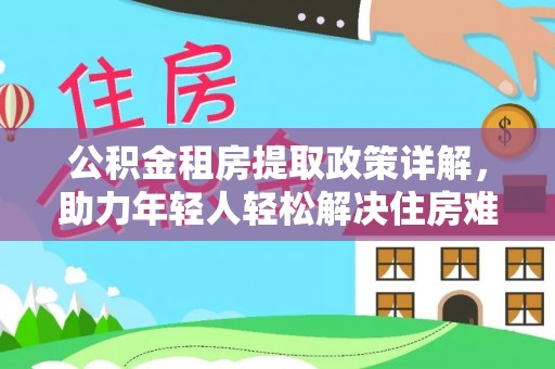 梅山公积金租房提取政策详解，助力年轻人轻松解决住房难题
