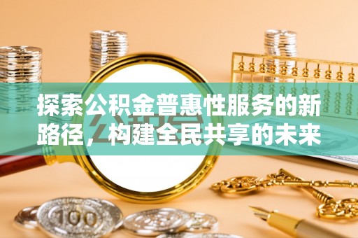 梅山探索公积金普惠性服务的新路径，构建全民共享的未来