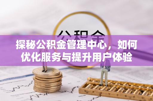 梅山探秘公积金管理中心，如何优化服务与提升用户体验