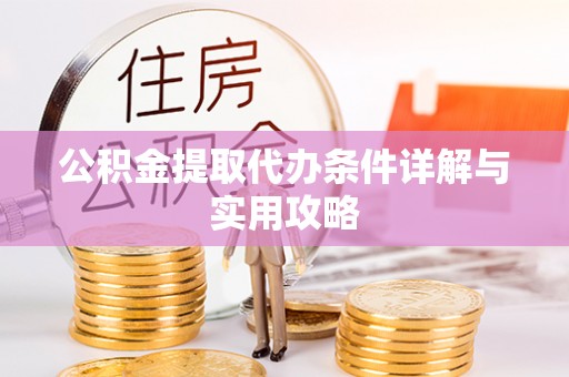 梅山公积金提取代办条件详解与实用攻略