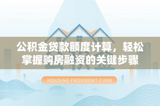 梅山公积金贷款额度计算，轻松掌握购房融资的关键步骤