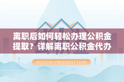 梅山离职后如何轻松办理公积金提取？详解离职公积金代办提取流程