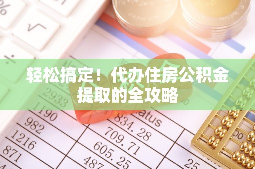 梅山轻松搞定！代办住房公积金提取的全攻略