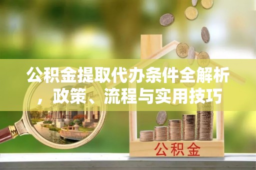 梅山公积金提取代办条件全解析，政策、流程与实用技巧