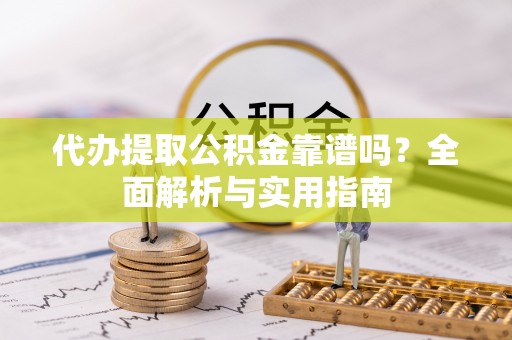 梅山代办提取公积金靠谱吗？全面解析与实用指南