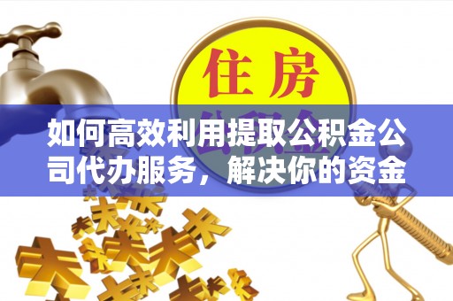 梅山如何高效利用提取公积金公司代办服务，解决你的资金难题