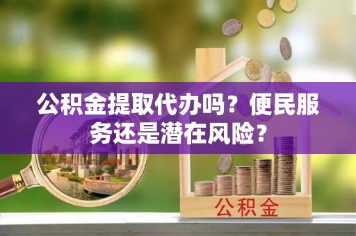 梅山公积金提取代办吗？便民服务还是潜在风险？