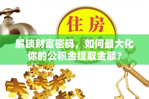 梅山解锁财富密码，如何最大化你的公积金提取金额？