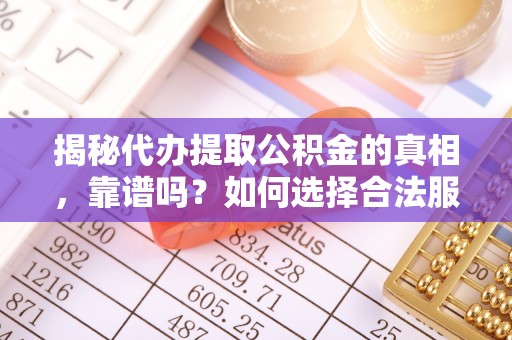 梅山揭秘代办提取公积金的真相，靠谱吗？如何选择合法服务？