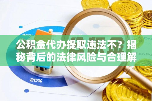 梅山公积金代办提取违法不？揭秘背后的法律风险与合理解决方案