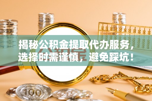 梅山揭秘公积金提取代办服务，选择时需谨慎，避免踩坑！