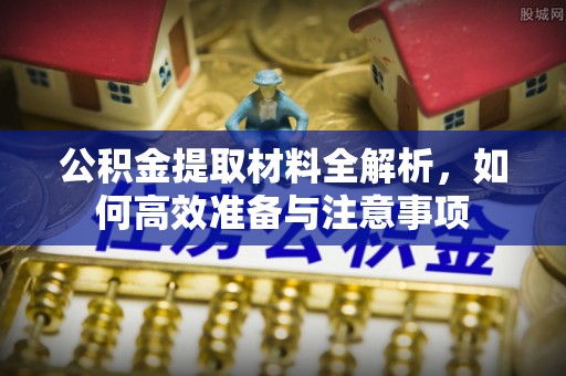 梅山公积金提取材料全解析，如何高效准备与注意事项