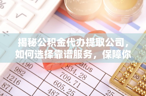 梅山揭秘公积金代办提取公司，如何选择靠谱服务，保障你的资金安全