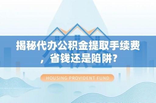 梅山揭秘代办公积金提取手续费，省钱还是陷阱？