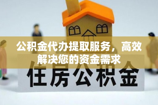 梅山公积金代办提取服务，高效解决您的资金需求