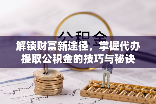 梅山解锁财富新途径，掌握代办提取公积金的技巧与秘诀