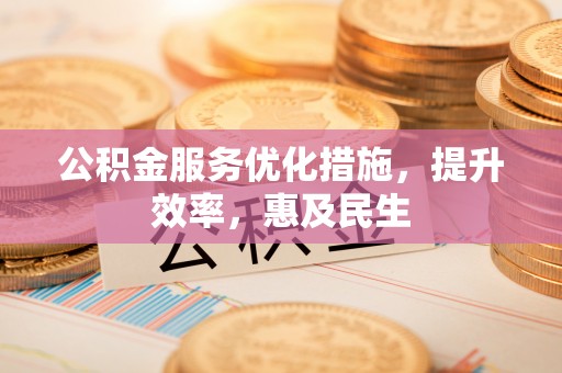 梅山公积金服务优化措施，提升效率，惠及民生