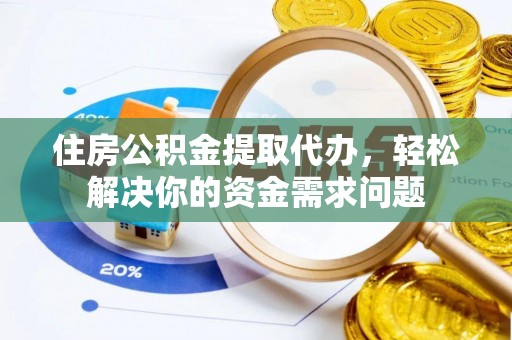 梅山住房公积金提取代办，轻松解决你的资金需求问题