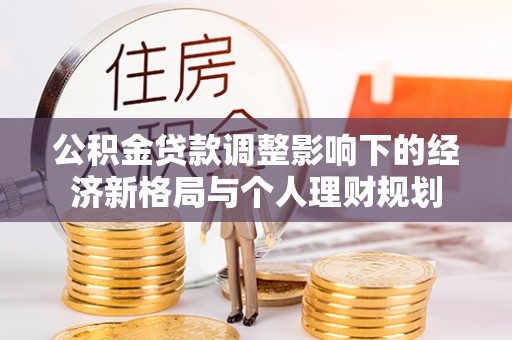 梅山公积金贷款调整影响下的经济新格局与个人理财规划