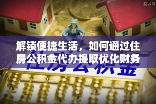 梅山解锁便捷生活，如何通过住房公积金代办提取优化财务规划