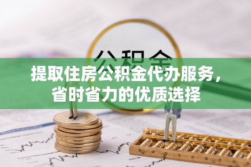 梅山提取住房公积金代办服务，省时省力的优质选择