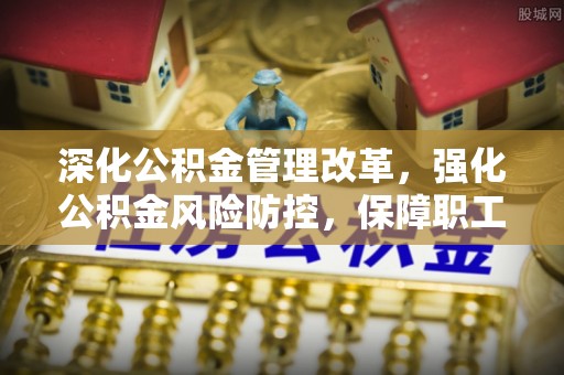 梅山深化公积金管理改革，强化公积金风险防控，保障职工权益