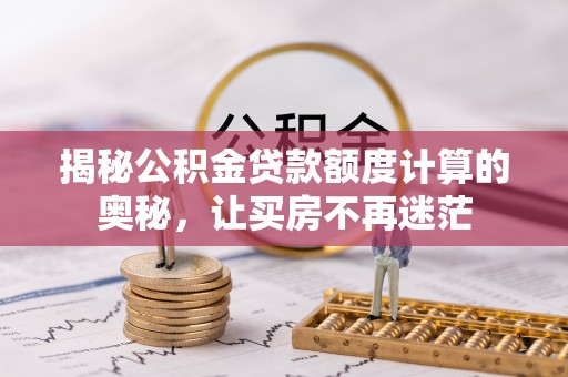 梅山揭秘公积金贷款额度计算的奥秘，让买房不再迷茫