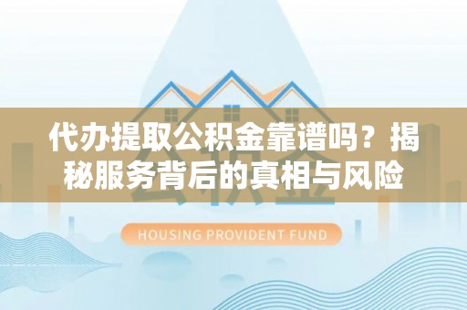 梅山代办提取公积金靠谱吗？揭秘服务背后的真相与风险
