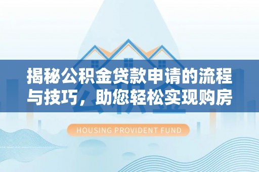 梅山揭秘公积金贷款申请的流程与技巧，助您轻松实现购房梦