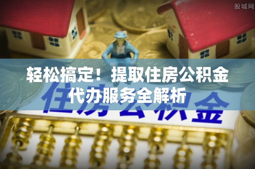 梅山轻松搞定！提取住房公积金代办服务全解析