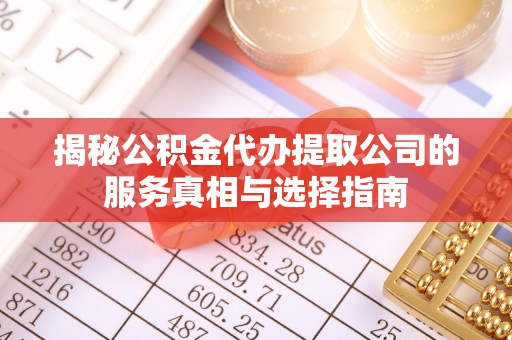梅山揭秘公积金代办提取公司的服务真相与选择指南