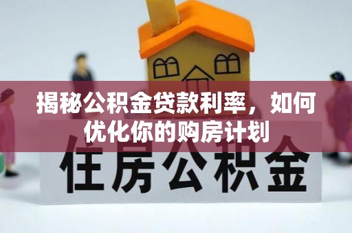 梅山揭秘公积金贷款利率，如何优化你的购房计划